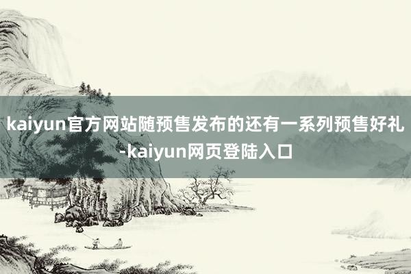 kaiyun官方网站随预售发布的还有一系列预售好礼-kaiyun网页登陆入口