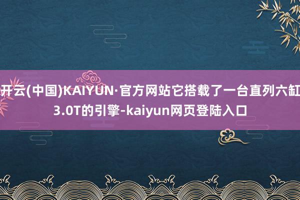 开云(中国)KAIYUN·官方网站它搭载了一台直列六缸3.0T的引擎-kaiyun网页登陆入口