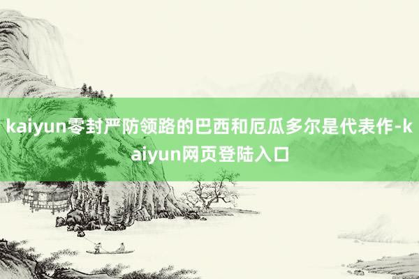 kaiyun零封严防领路的巴西和厄瓜多尔是代表作-kaiyun网页登陆入口