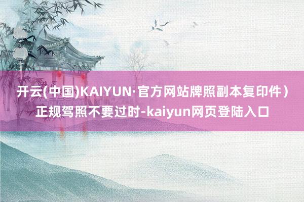 开云(中国)KAIYUN·官方网站牌照副本复印件）正规驾照不要过时-kaiyun网页登陆入口