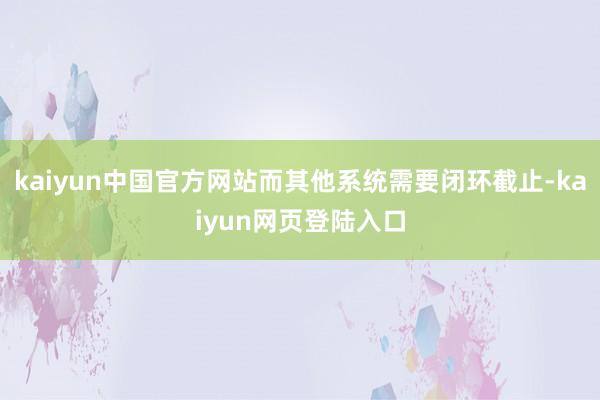 kaiyun中国官方网站而其他系统需要闭环截止-kaiyun网页登陆入口