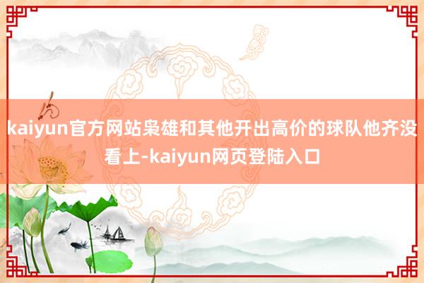 kaiyun官方网站枭雄和其他开出高价的球队他齐没看上-kaiyun网页登陆入口