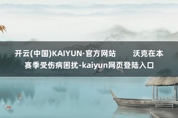 开云(中国)KAIYUN·官方网站        沃克在本赛季受伤病困扰-kaiyun网页登陆入口