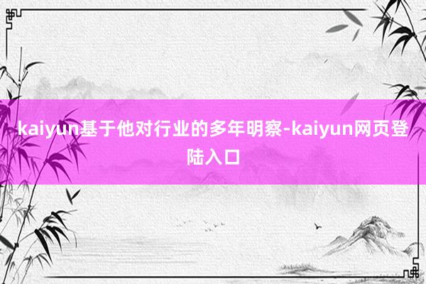 kaiyun基于他对行业的多年明察-kaiyun网页登陆入口