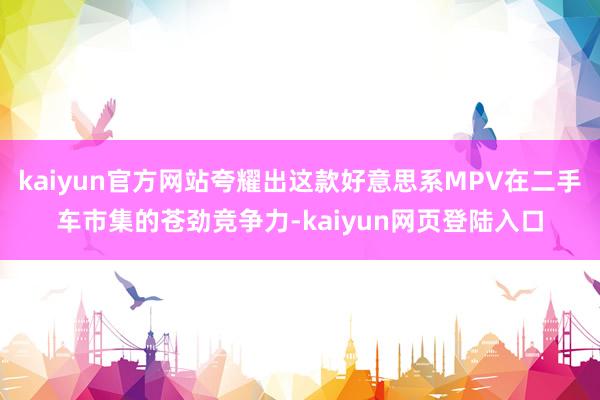 kaiyun官方网站夸耀出这款好意思系MPV在二手车市集的苍劲竞争力-kaiyun网页登陆入口