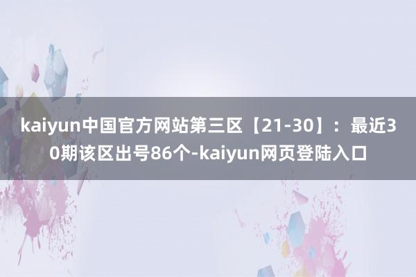 kaiyun中国官方网站　　第三区【21-30】：最近30期该区出号86个-kaiyun网页登陆入口