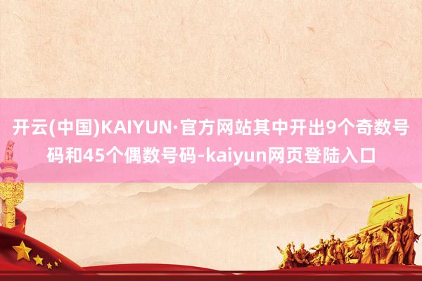 开云(中国)KAIYUN·官方网站其中开出9个奇数号码和45个偶数号码-kaiyun网页登陆入口