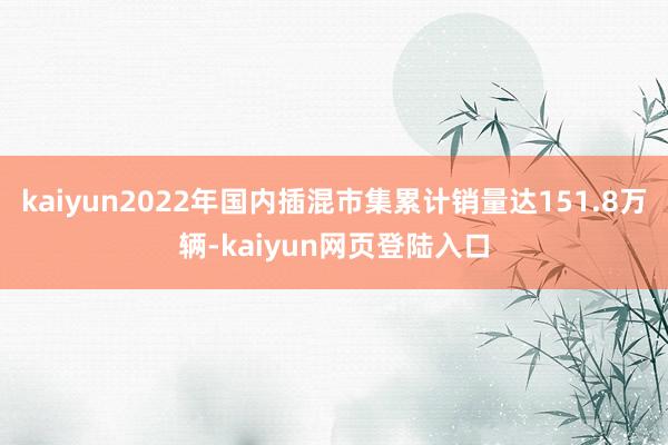 kaiyun2022年国内插混市集累计销量达151.8万辆-kaiyun网页登陆入口