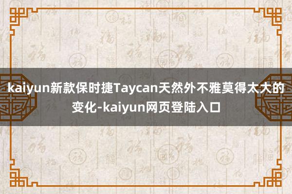 kaiyun新款保时捷Taycan天然外不雅莫得太大的变化-kaiyun网页登陆入口