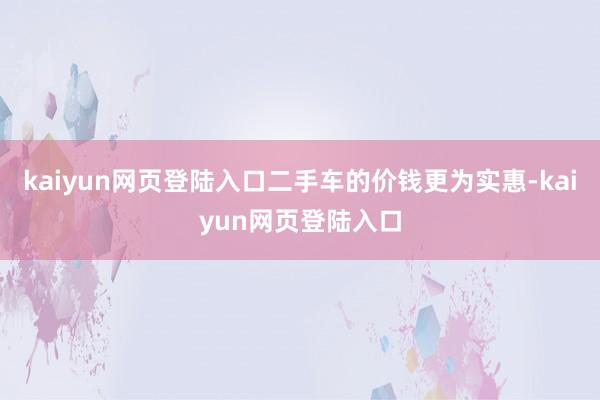 kaiyun网页登陆入口二手车的价钱更为实惠-kaiyun网页登陆入口