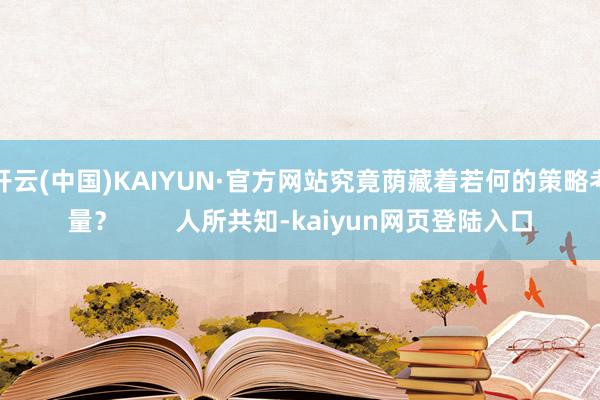 开云(中国)KAIYUN·官方网站究竟荫藏着若何的策略考量？        人所共知-kaiyun网页登陆入口