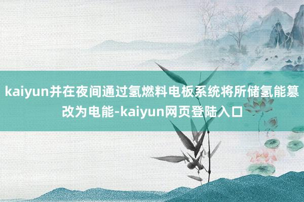 kaiyun并在夜间通过氢燃料电板系统将所储氢能篡改为电能-kaiyun网页登陆入口