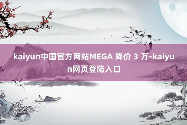 kaiyun中国官方网站MEGA 降价 3 万-kaiyun网页登陆入口