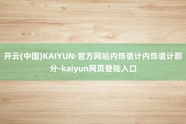 开云(中国)KAIYUN·官方网站内饰诡计内饰诡计部分-kaiyun网页登陆入口