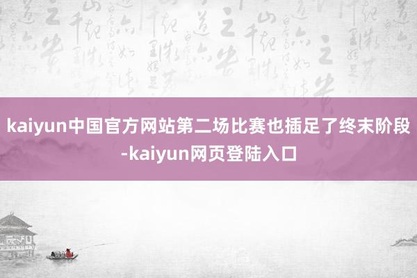 kaiyun中国官方网站第二场比赛也插足了终末阶段-kaiyun网页登陆入口