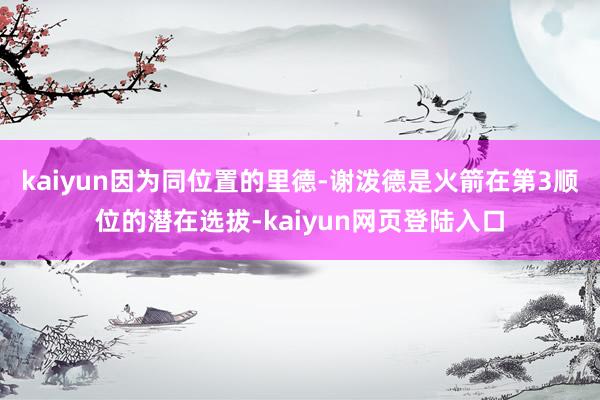 kaiyun因为同位置的里德-谢泼德是火箭在第3顺位的潜在选拔-kaiyun网页登陆入口