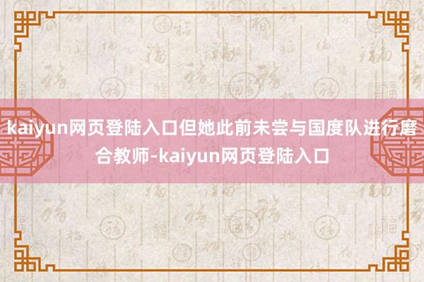 kaiyun网页登陆入口但她此前未尝与国度队进行磨合教师-kaiyun网页登陆入口