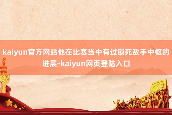 kaiyun官方网站他在比赛当中有过锁死敌手中枢的进展-kaiyun网页登陆入口