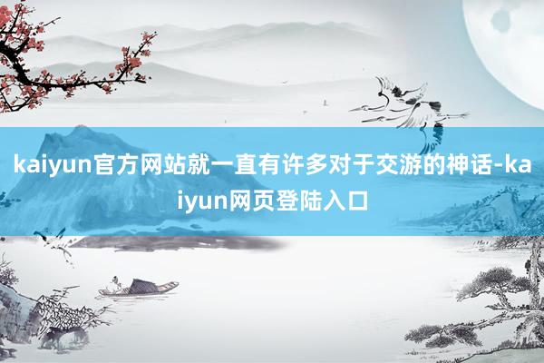 kaiyun官方网站就一直有许多对于交游的神话-kaiyun网页登陆入口