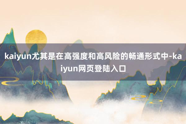 kaiyun尤其是在高强度和高风险的畅通形式中-kaiyun网页登陆入口