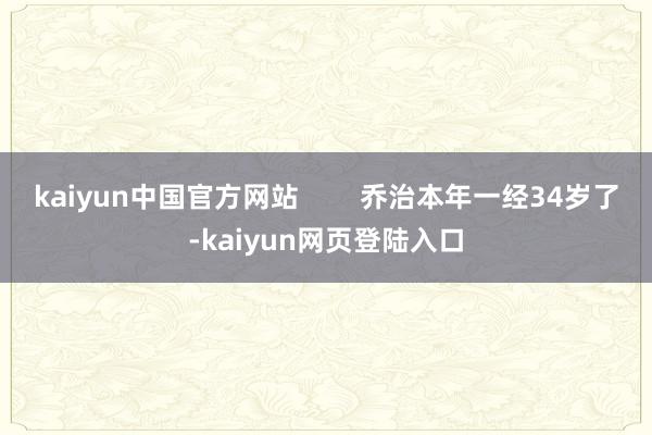 kaiyun中国官方网站        乔治本年一经34岁了-kaiyun网页登陆入口