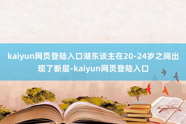 kaiyun网页登陆入口湖东谈主在20-24岁之间出现了断层-kaiyun网页登陆入口