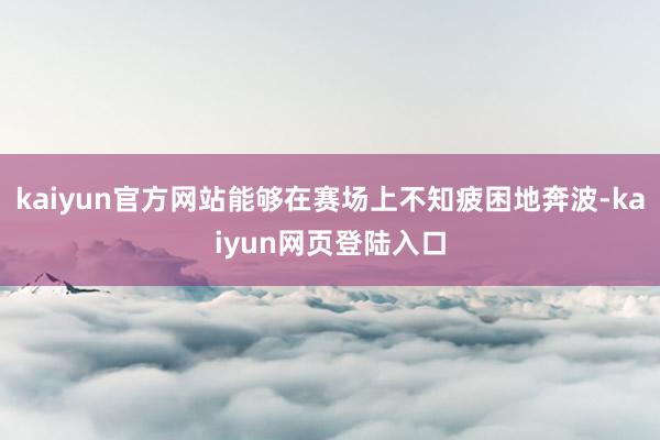 kaiyun官方网站能够在赛场上不知疲困地奔波-kaiyun网页登陆入口