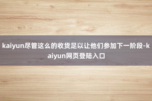 kaiyun尽管这么的收货足以让他们参加下一阶段-kaiyun网页登陆入口