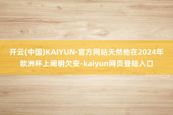 开云(中国)KAIYUN·官方网站天然他在2024年欧洲杯上阐明欠安-kaiyun网页登陆入口