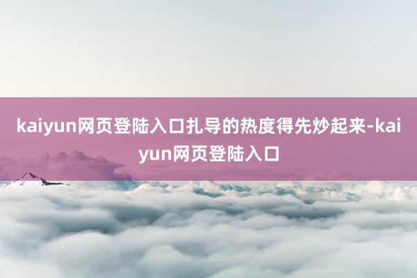 kaiyun网页登陆入口扎导的热度得先炒起来-kaiyun网页登陆入口