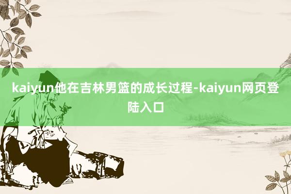 kaiyun他在吉林男篮的成长过程-kaiyun网页登陆入口