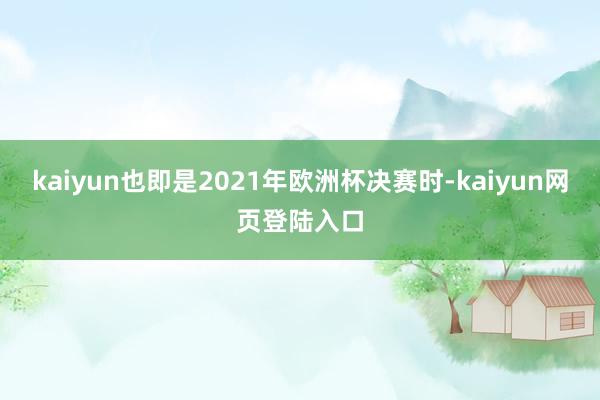 kaiyun也即是2021年欧洲杯决赛时-kaiyun网页登陆入口