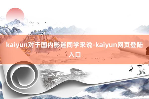 kaiyun对于国内影迷同学来说-kaiyun网页登陆入口