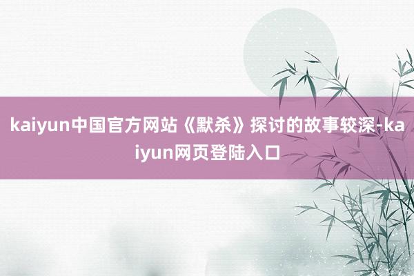 kaiyun中国官方网站《默杀》探讨的故事较深-kaiyun网页登陆入口