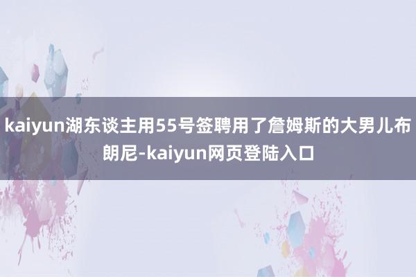 kaiyun湖东谈主用55号签聘用了詹姆斯的大男儿布朗尼-kaiyun网页登陆入口