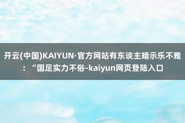 开云(中国)KAIYUN·官方网站有东谈主暗示乐不雅：“国足实力不俗-kaiyun网页登陆入口