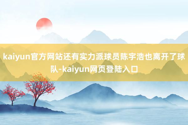 kaiyun官方网站还有实力派球员陈宇浩也离开了球队-kaiyun网页登陆入口