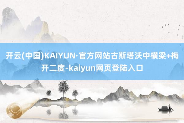 开云(中国)KAIYUN·官方网站古斯塔沃中横梁+梅开二度-kaiyun网页登陆入口