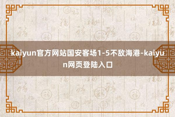 kaiyun官方网站国安客场1-5不敌海港-kaiyun网页登陆入口