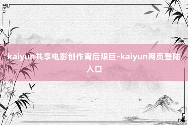 kaiyun共享电影创作背后艰巨-kaiyun网页登陆入口