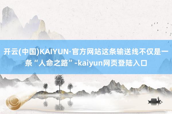 开云(中国)KAIYUN·官方网站这条输送线不仅是一条“人命之路”-kaiyun网页登陆入口