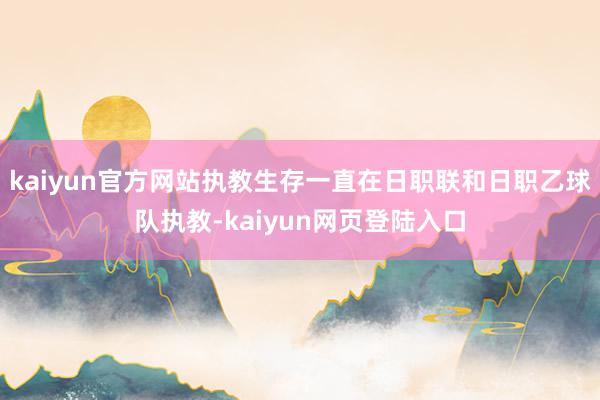 kaiyun官方网站执教生存一直在日职联和日职乙球队执教-kaiyun网页登陆入口