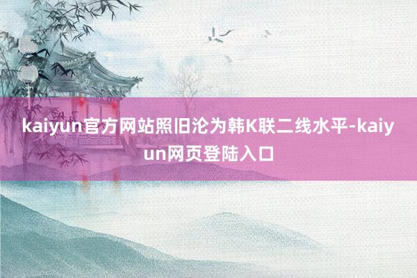 kaiyun官方网站照旧沦为韩K联二线水平-kaiyun网页登陆入口