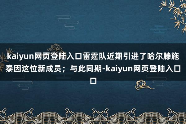 kaiyun网页登陆入口雷霆队近期引进了哈尔滕施泰因这位新成员；与此同期-kaiyun网页登陆入口