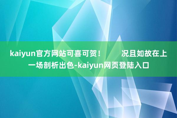 kaiyun官方网站可喜可贺！        况且如故在上一场剖析出色-kaiyun网页登陆入口