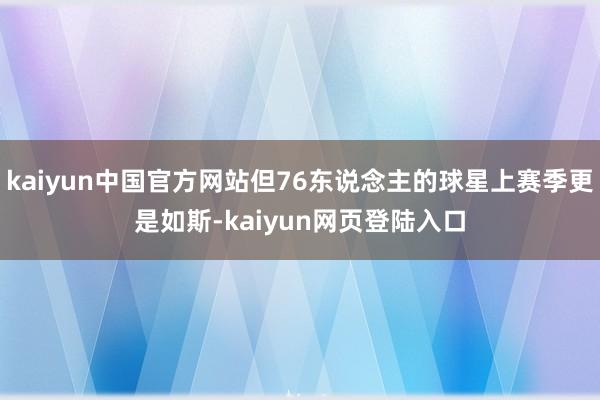 kaiyun中国官方网站但76东说念主的球星上赛季更是如斯-kaiyun网页登陆入口