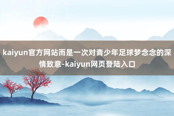 kaiyun官方网站而是一次对青少年足球梦念念的深情致意-kaiyun网页登陆入口