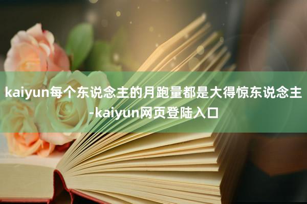 kaiyun每个东说念主的月跑量都是大得惊东说念主-kaiyun网页登陆入口