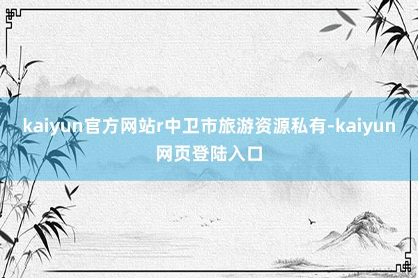 kaiyun官方网站r中卫市旅游资源私有-kaiyun网页登陆入口