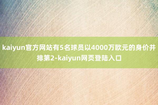 kaiyun官方网站有5名球员以4000万欧元的身价并排第2-kaiyun网页登陆入口